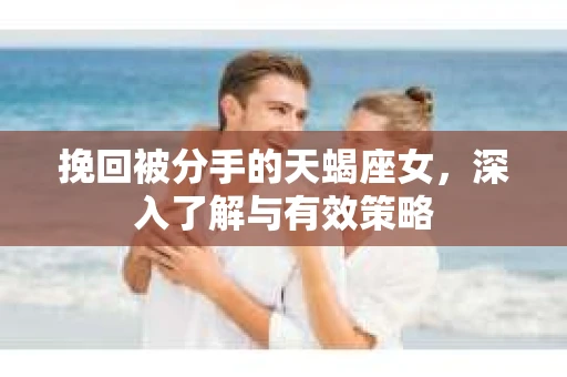 挽回被分手的天蝎座女，深入了解与有效策略