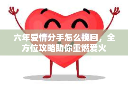 六年爱情分手怎么挽回，全方位攻略助你重燃爱火