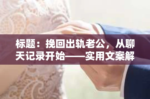 标题：挽回出轨老公，从聊天记录开始——实用文案解析