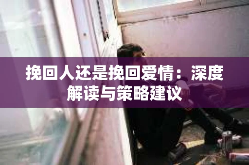 挽回人还是挽回爱情：深度解读与策略建议