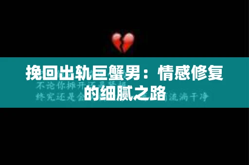 挽回出轨巨蟹男：情感修复的细腻之路