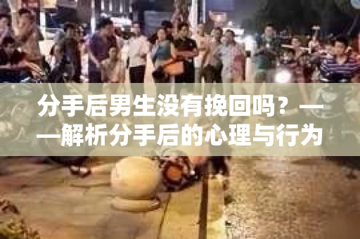 分手后男生没有挽回吗？——解析分手后的心理与行为