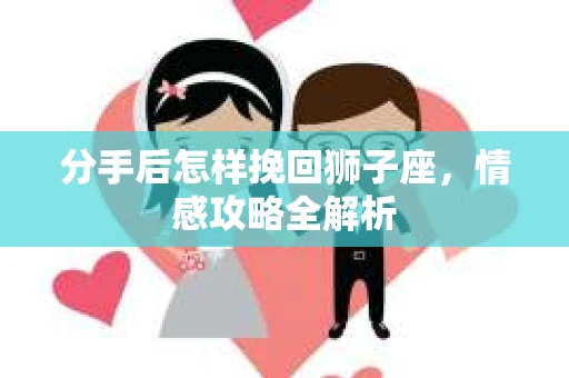 分手后怎样挽回狮子座，情感攻略全解析