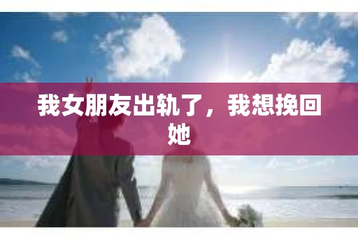 我女朋友出轨了，我想挽回她
