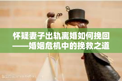 怀疑妻子出轨离婚如何挽回——婚姻危机中的挽救之道
