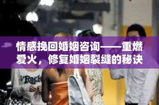 情感挽回婚姻咨询——重燃爱火，修复婚姻裂缝的秘诀