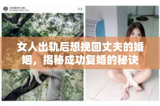 女人出轨后想挽回丈夫的婚姻，揭秘成功复婚的秘诀