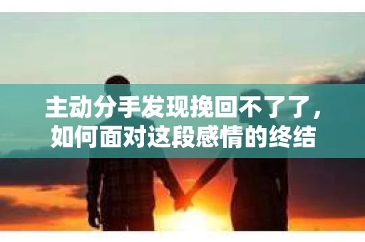 主动分手发现挽回不了了，如何面对这段感情的终结