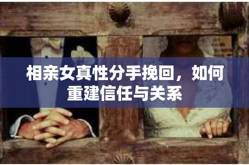 相亲女真性分手挽回，如何重建信任与关系