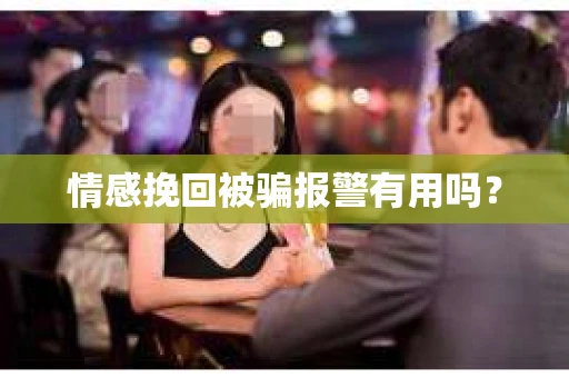 情感挽回被骗报警有用吗？