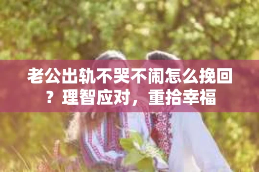 老公出轨不哭不闹怎么挽回？理智应对，重拾幸福