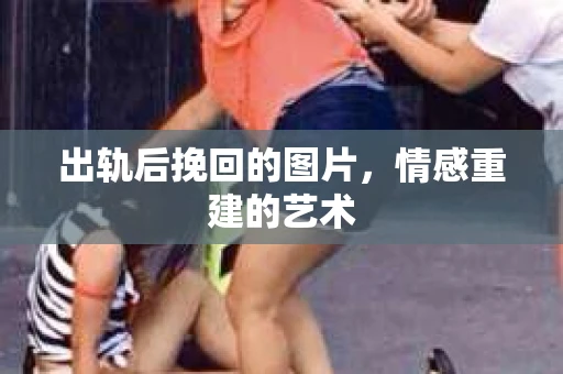 出轨后挽回的图片，情感重建的艺术