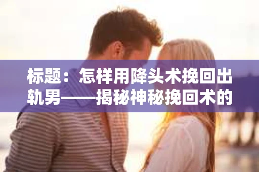 标题：怎样用降头术挽回出轨男——揭秘神秘挽回术的真相