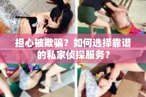 担心被欺骗？如何选择靠谱的私家侦探服务？
