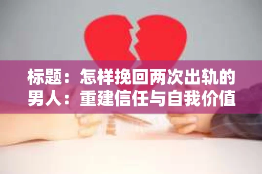 标题：怎样挽回两次出轨的男人：重建信任与自我价值的探索