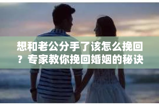 想和老公分手了该怎么挽回？专家教你挽回婚姻的秘诀