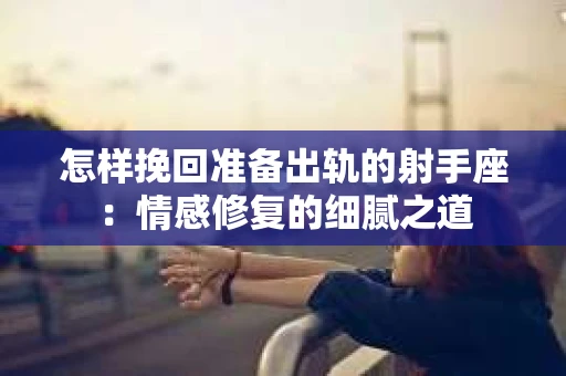 怎样挽回准备出轨的射手座：情感修复的细腻之道