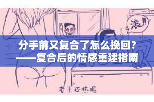 分手前又复合了怎么挽回？——复合后的情感重建指南