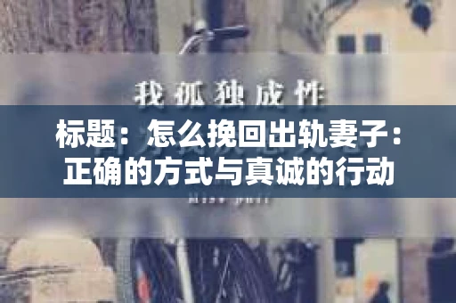 标题：怎么挽回出轨妻子：正确的方式与真诚的行动