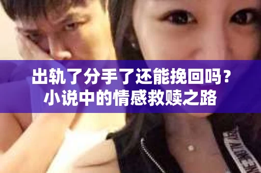 出轨了分手了还能挽回吗？小说中的情感救赎之路