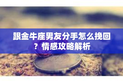 跟金牛座男友分手怎么挽回？情感攻略解析