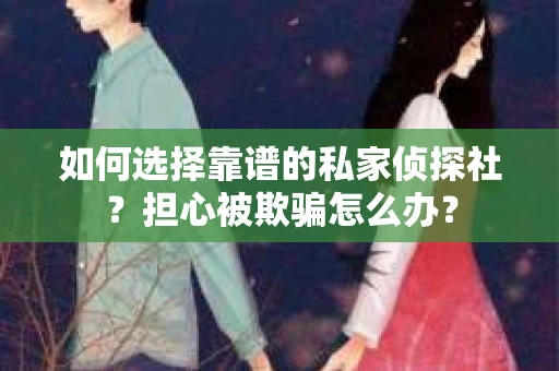 如何选择靠谱的私家侦探社？担心被欺骗怎么办？
