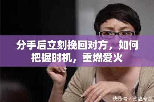 分手后立刻挽回对方，如何把握时机，重燃爱火