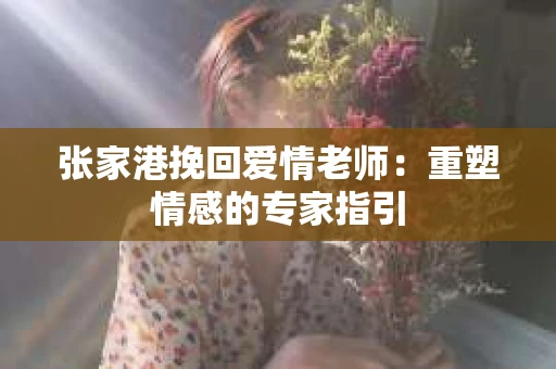 张家港挽回爱情老师：重塑情感的专家指引