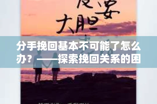 分手挽回基本不可能了怎么办？——探索挽回关系的困境与出路