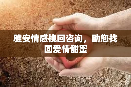 雅安情感挽回咨询，助您找回爱情甜蜜