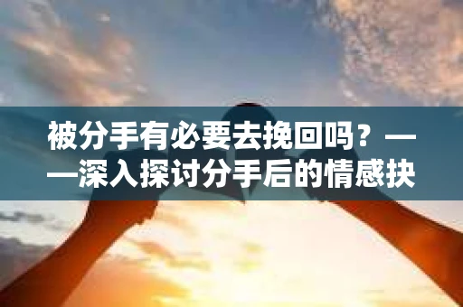 被分手有必要去挽回吗？——深入探讨分手后的情感抉择