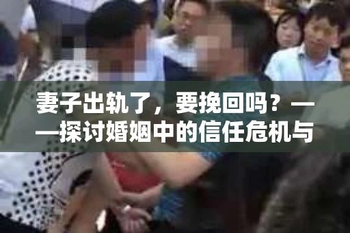 妻子出轨了，要挽回吗？——探讨婚姻中的信任危机与挽回之道