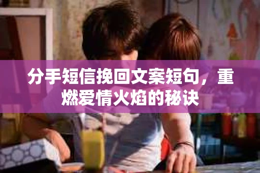分手短信挽回文案短句，重燃爱情火焰的秘诀
