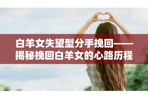 白羊女失望型分手挽回——揭秘挽回白羊女的心路历程
