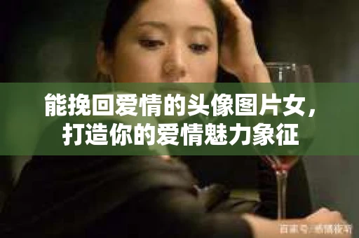 能挽回爱情的头像图片女，打造你的爱情魅力象征