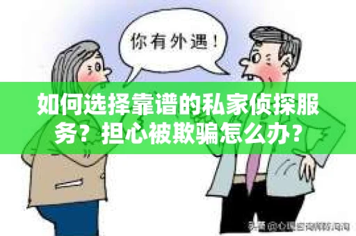 如何选择靠谱的私家侦探服务?担心被欺骗怎么办? 如何选择靠谱的私家侦探服务?担心被欺骗怎么办?