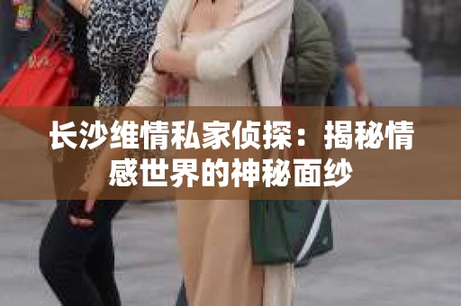 长沙维情私家侦探：揭秘情感世界的神秘面纱