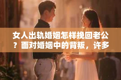 女人出轨婚姻怎样挽回老公？面对婚姻中的背叛，许多女性都会感到痛苦和无助。但事情并非没有转机，以下是一些可能帮助挽回老公的建议，希望能为处于困境中的你提供一些启示。