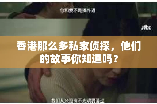 香港那么多私家侦探，他们的故事你知道吗？