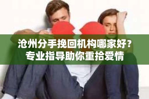 沧州分手挽回机构哪家好？专业指导助你重拾爱情