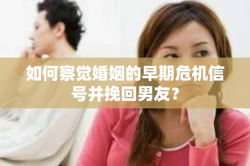 如何察觉婚姻的早期危机信号并挽回男友？