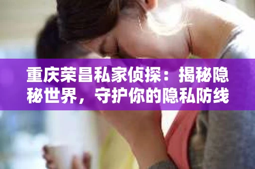 重庆荣昌私家侦探：揭秘隐秘世界，守护你的隐私防线