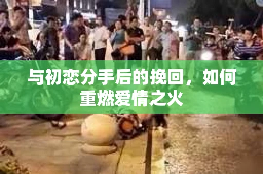 与初恋分手后的挽回，如何重燃爱情之火