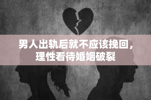 男人出轨后就不应该挽回，理性看待婚姻破裂