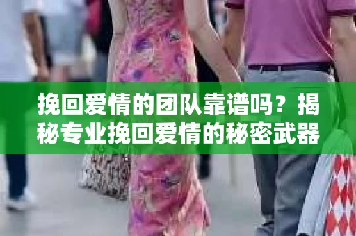 挽回爱情的团队靠谱吗？揭秘专业挽回爱情的秘密武器