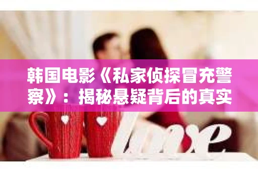韩国电影《私家侦探冒充警察》：揭秘悬疑背后的真实故事