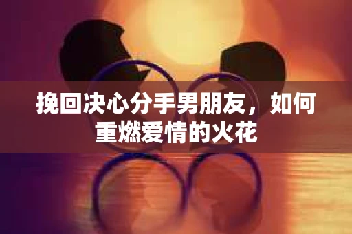 挽回决心分手男朋友，如何重燃爱情的火花
