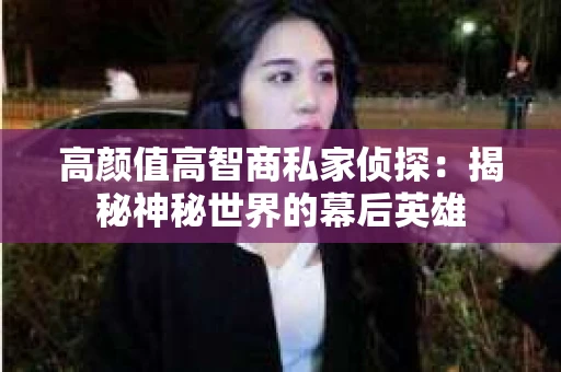 高颜值高智商私家侦探：揭秘神秘世界的幕后英雄