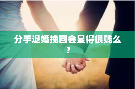 分手退婚挽回会显得很贱么？