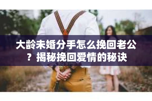 大龄未婚分手怎么挽回老公？揭秘挽回爱情的秘诀